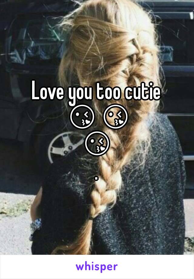 Love you too cutie 😘😘😘.