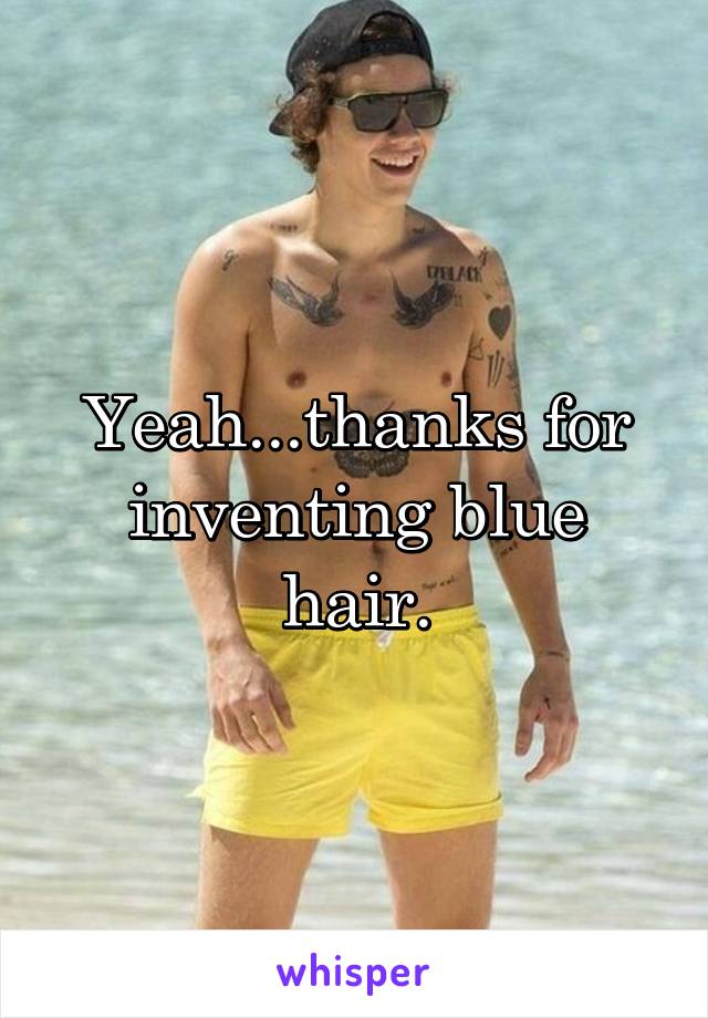 Yeah...thanks for inventing blue hair.