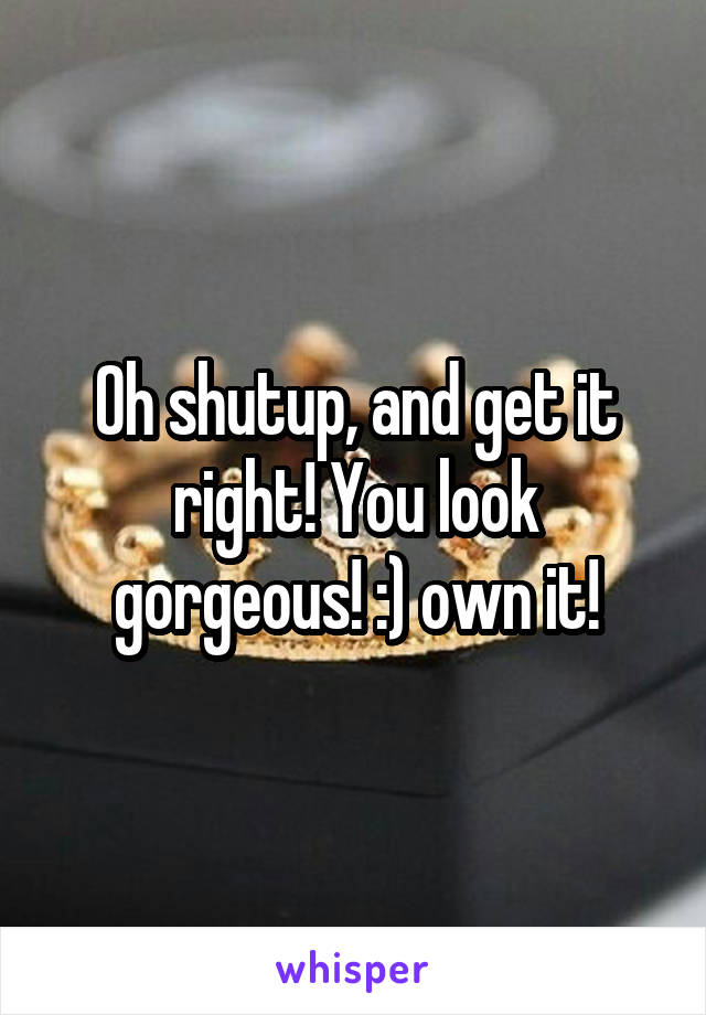 Oh shutup, and get it right! You look gorgeous! :) own it!