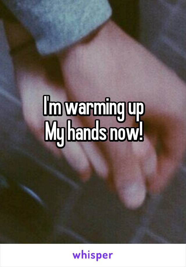 I'm warming up
My hands now!
