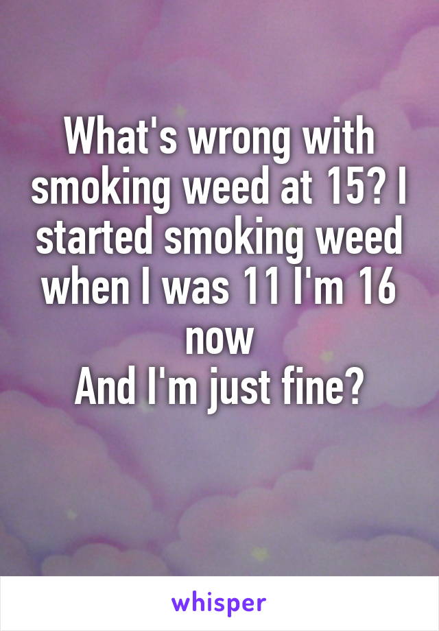 What's wrong with smoking weed at 15? I started smoking weed when I was 11 I'm 16 now
And I'm just fine?

