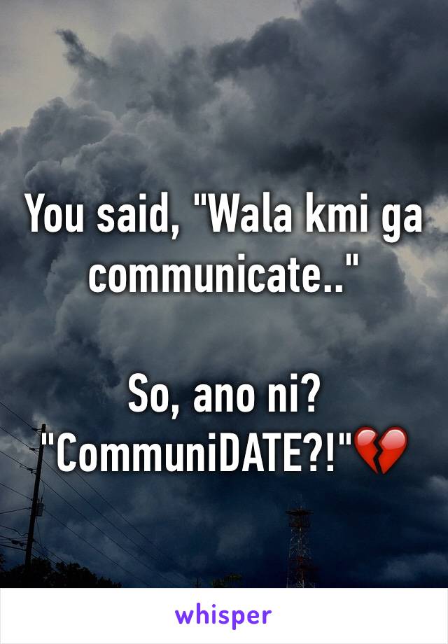 You said, "Wala kmi ga communicate.."

So, ano ni? 
"CommuniDATE?!"💔
