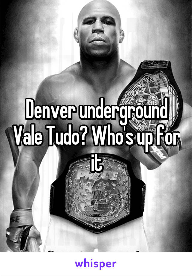 Denver underground Vale Tudo? Who's up for it