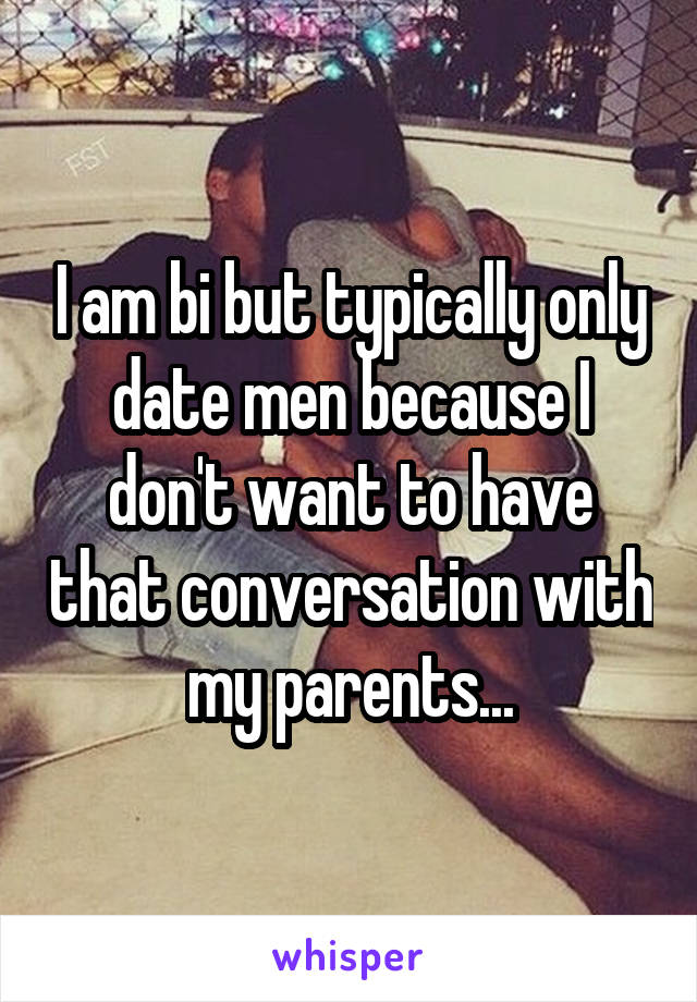 I am bi but typically only date men because I don't want to have that conversation with my parents...