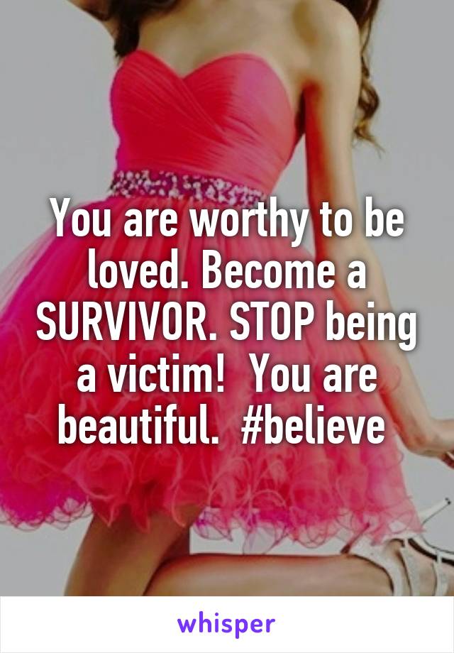 You are worthy to be loved. Become a SURVIVOR. STOP being a victim!  You are beautiful.  #believe 