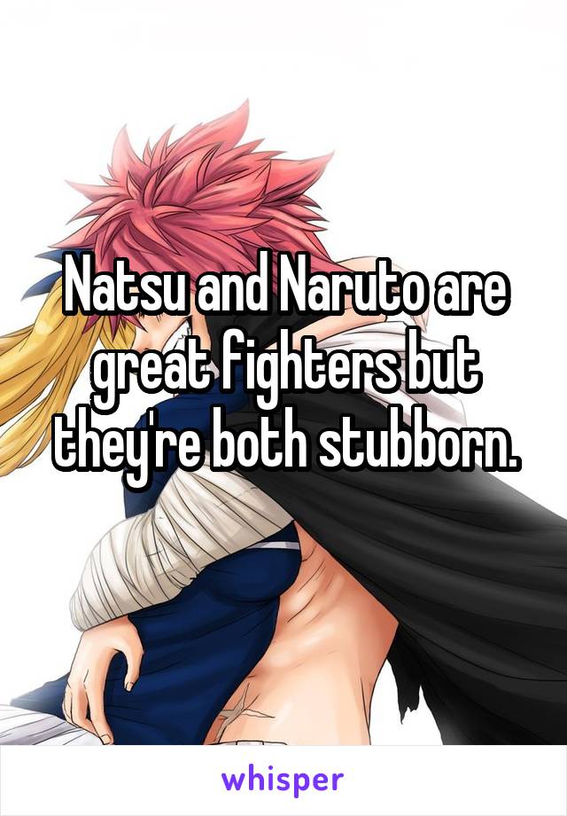 Natsu and Naruto are great fighters but they're both stubborn.
