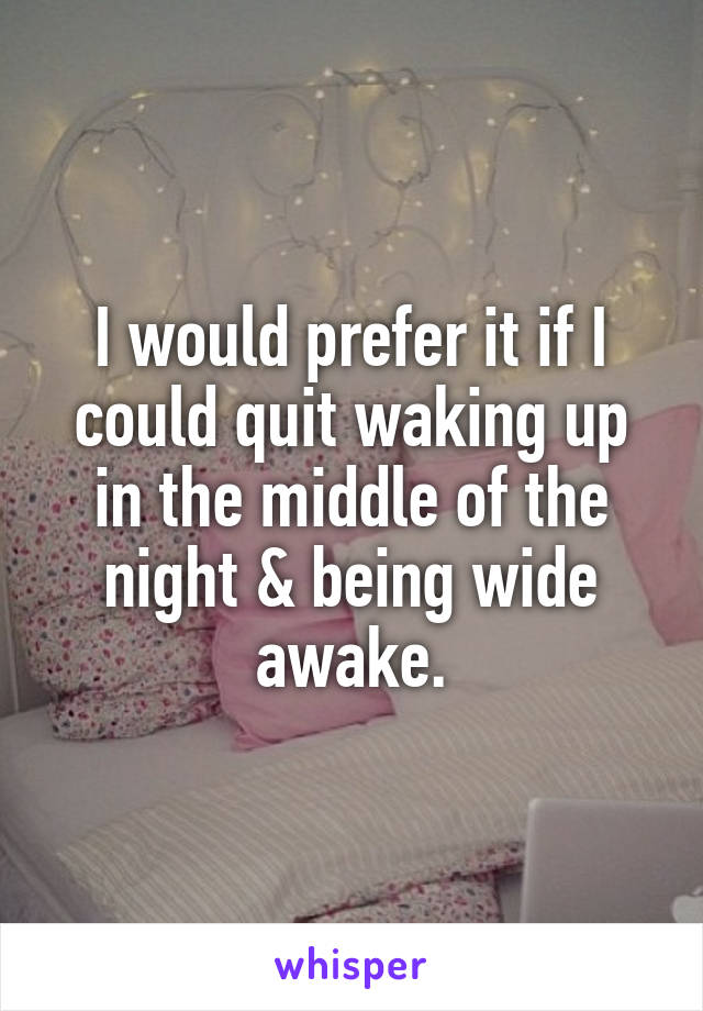I would prefer it if I could quit waking up in the middle of the night & being wide awake.