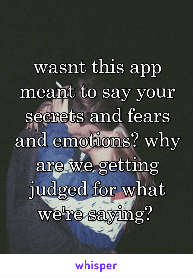 wasnt this app meant to say your secrets and fears and emotions? why are we getting judged for what we're saying? 