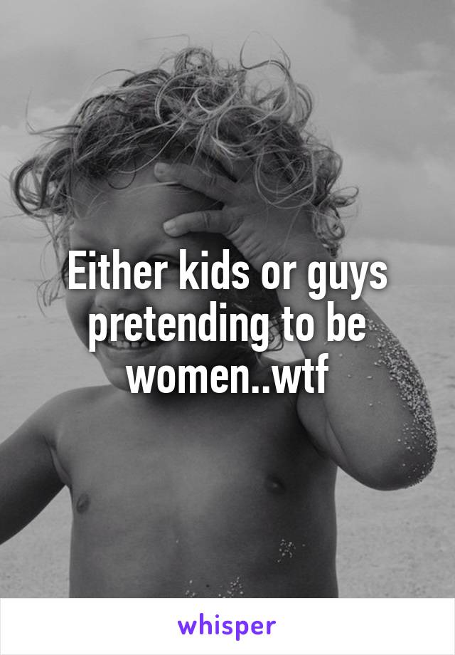 Either kids or guys pretending to be women..wtf
