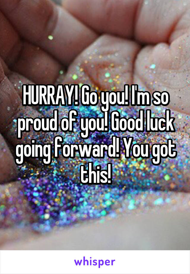 HURRAY! Go you! I'm so proud of you! Good luck going forward! You got this!