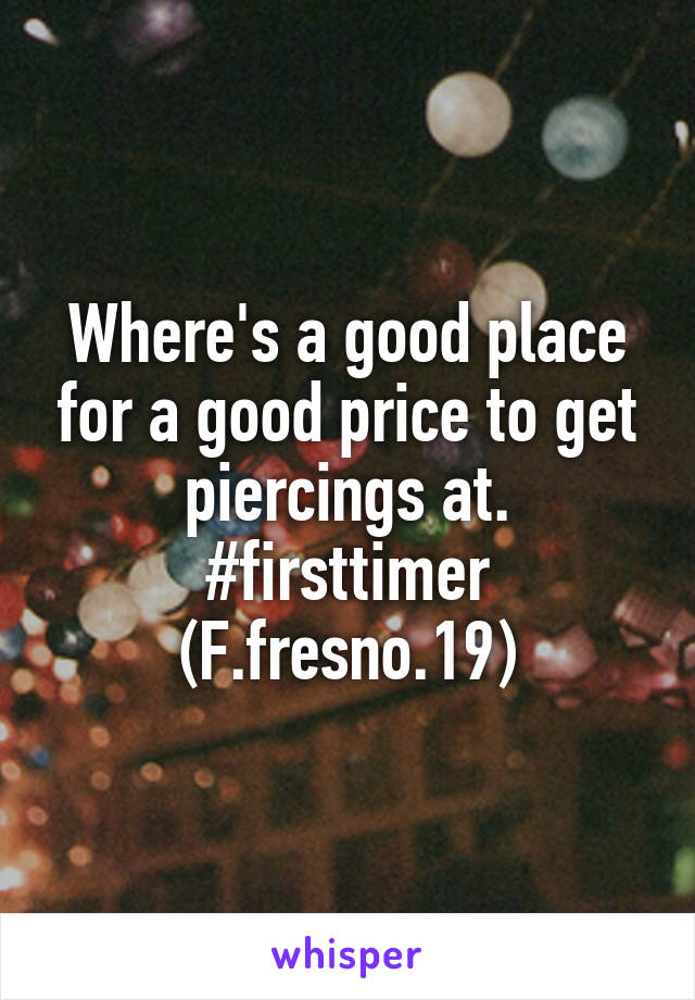 Where's a good place for a good price to get piercings at. #firsttimer
(F.fresno.19)