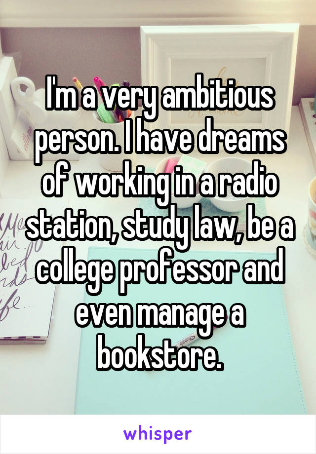 I'm a very ambitious person. I have dreams of working in a radio station, study law, be a college professor and even manage a bookstore.