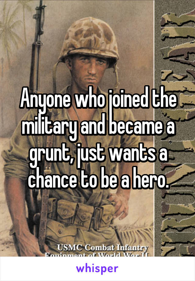 Anyone who joined the military and became a grunt, just wants a chance to be a hero.
