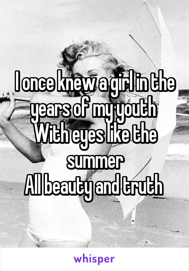 I once knew a girl in the years of my youth 
With eyes like the summer
All beauty and truth 