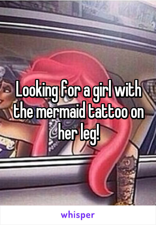 Looking for a girl with the mermaid tattoo on her leg!