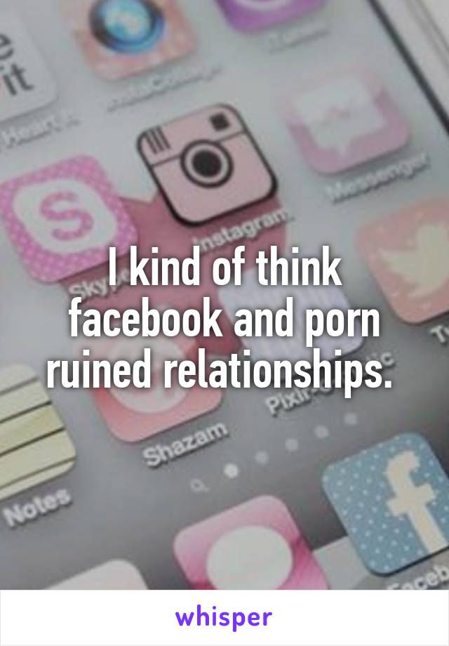 I kind of think facebook and porn ruined relationships. 