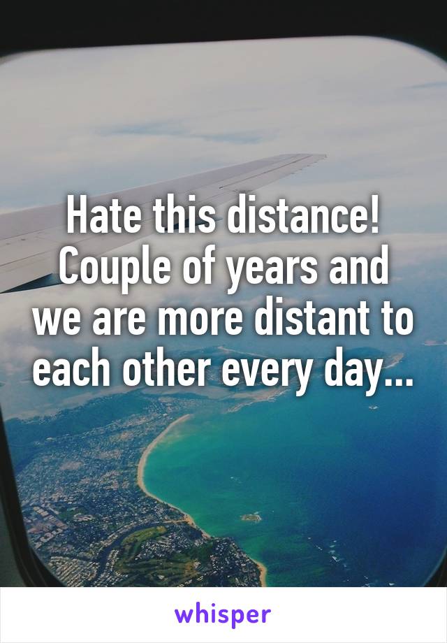 Hate this distance!
Couple of years and we are more distant to each other every day...
