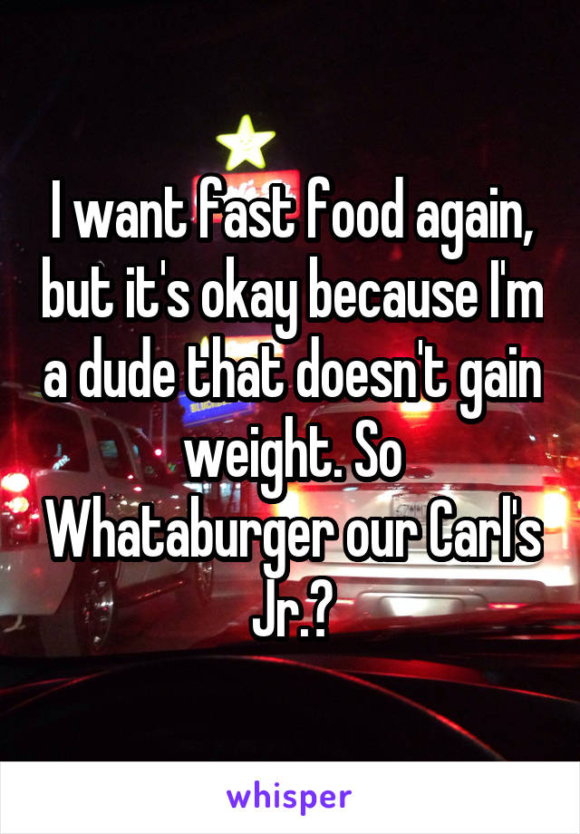 I want fast food again, but it's okay because I'm a dude that doesn't gain weight. So Whataburger our Carl's Jr.?
