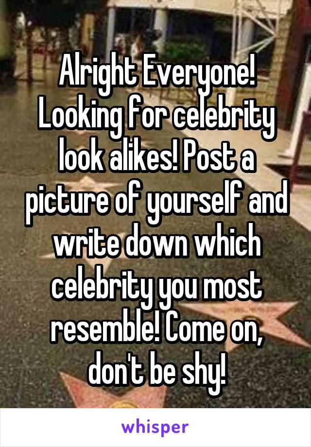 Alright Everyone! Looking for celebrity look alikes! Post a picture of yourself and write down which celebrity you most resemble! Come on, don't be shy!