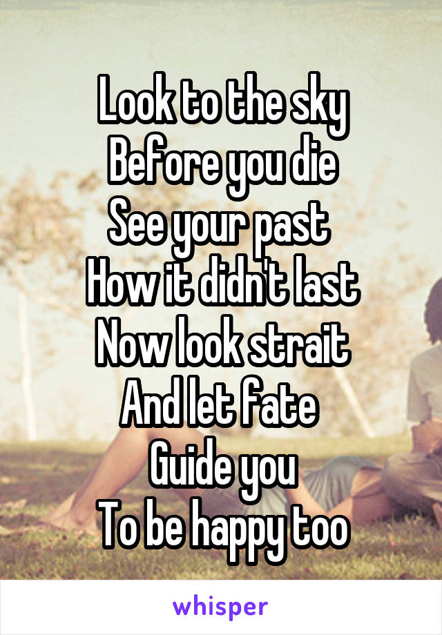 Look to the sky
Before you die
See your past 
How it didn't last
Now look strait
And let fate 
Guide you
To be happy too
