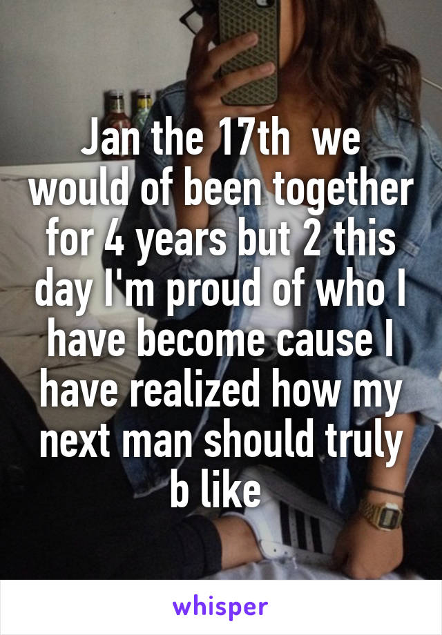 Jan the 17th  we would of been together for 4 years but 2 this day I'm proud of who I have become cause I have realized how my next man should truly b like 