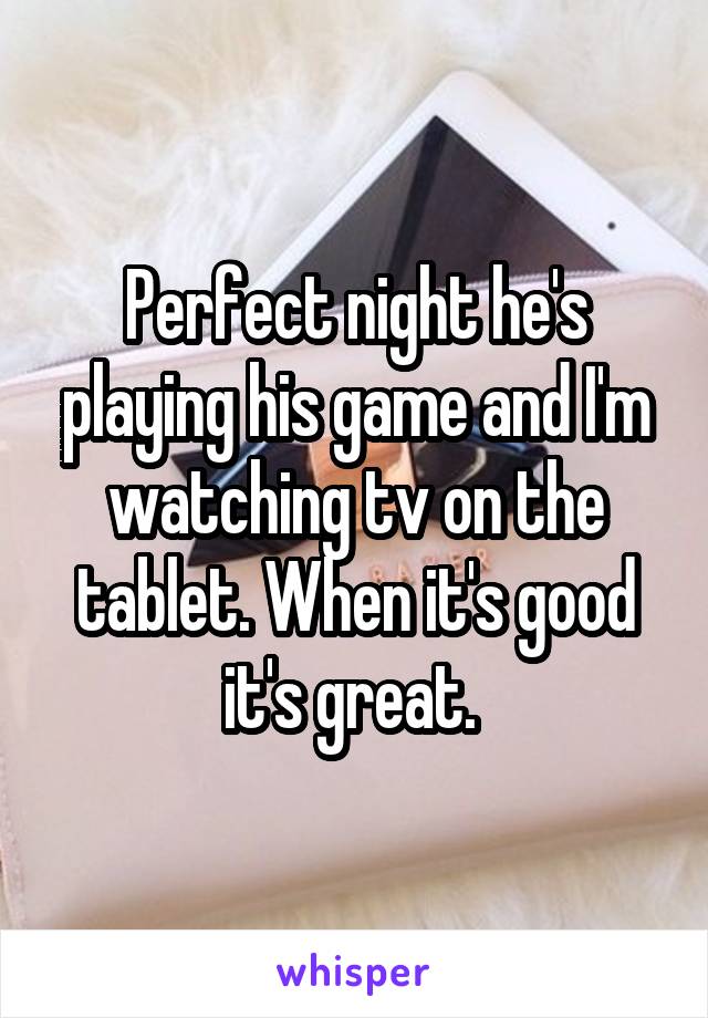 Perfect night he's playing his game and I'm watching tv on the tablet. When it's good it's great. 