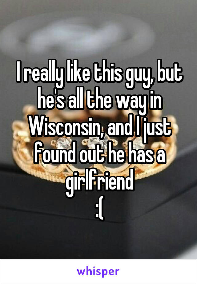 I really like this guy, but he's all the way in Wisconsin, and I just found out he has a girlfriend
:(
