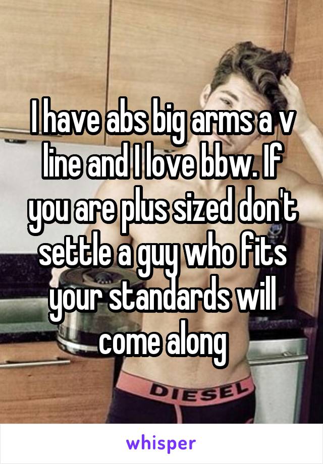 I have abs big arms a v line and I love bbw. If you are plus sized don't settle a guy who fits your standards will come along