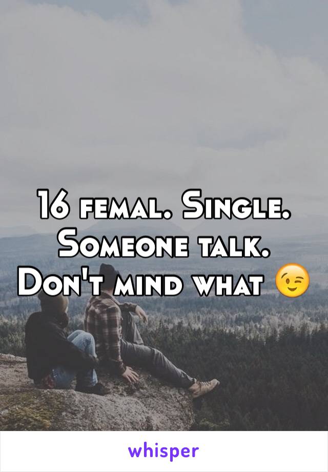 16 femal. Single. Someone talk. Don't mind what 😉