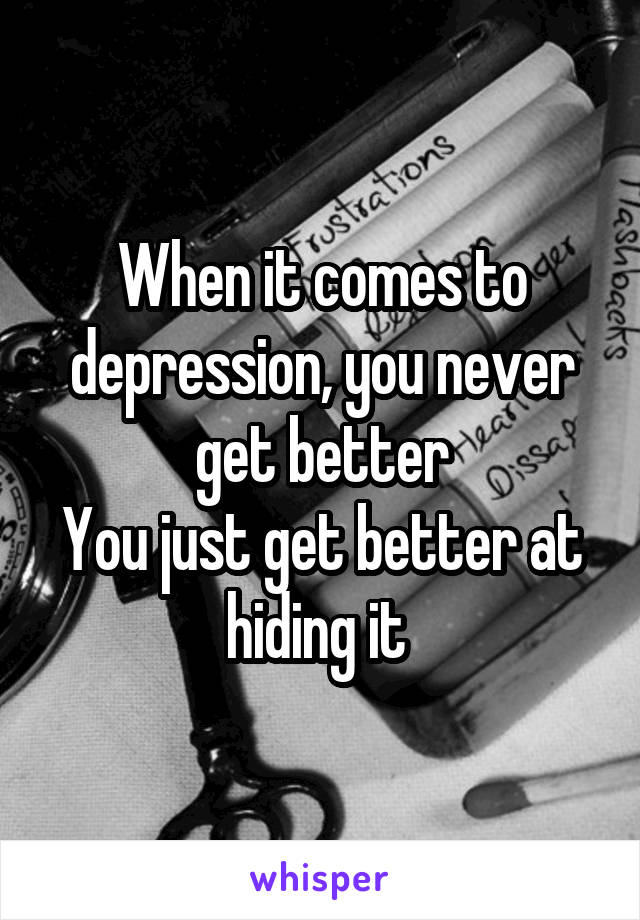 When it comes to depression, you never get better
You just get better at hiding it 
