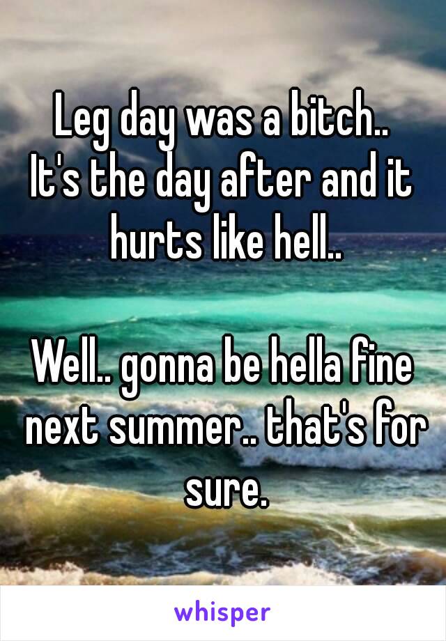 Leg day was a bitch..
It's the day after and it hurts like hell..

Well.. gonna be hella fine next summer.. that's for sure.