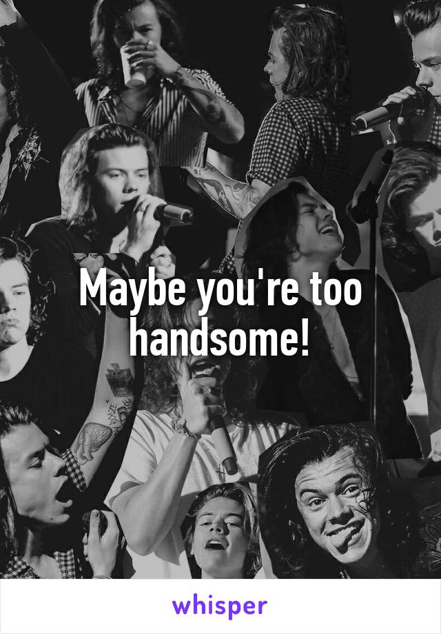 Maybe you're too handsome!