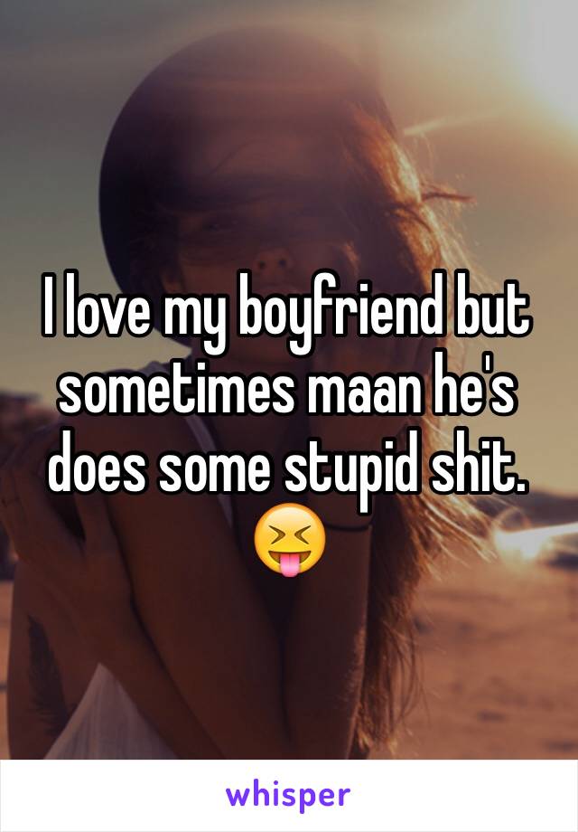 I love my boyfriend but sometimes maan he's does some stupid shit. 😝