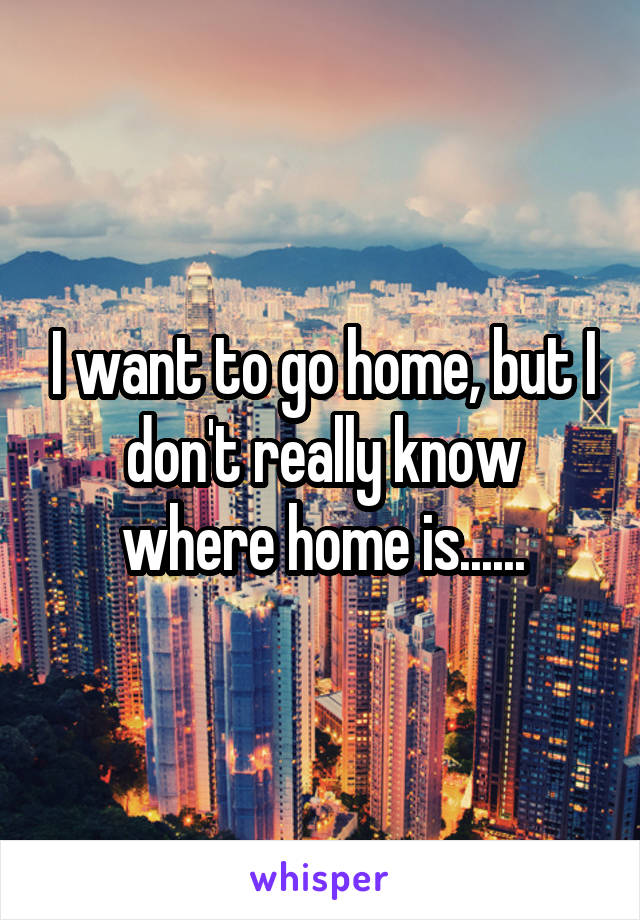 I want to go home, but I don't really know where home is......