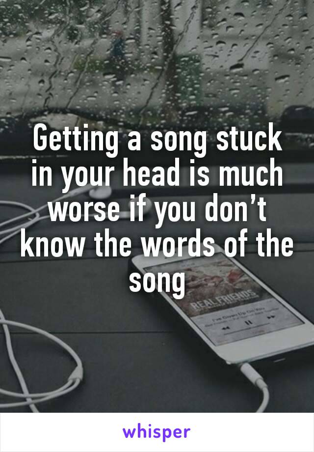 Getting a song stuck in your head is much worse if you don’t know the words of the song