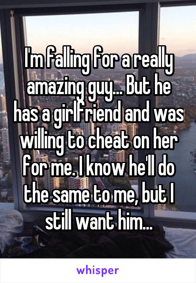I'm falling for a really amazing guy... But he has a girlfriend and was willing to cheat on her for me. I know he'll do the same to me, but I still want him...