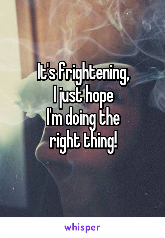 It's frightening,
I just hope
I'm doing the
right thing!
