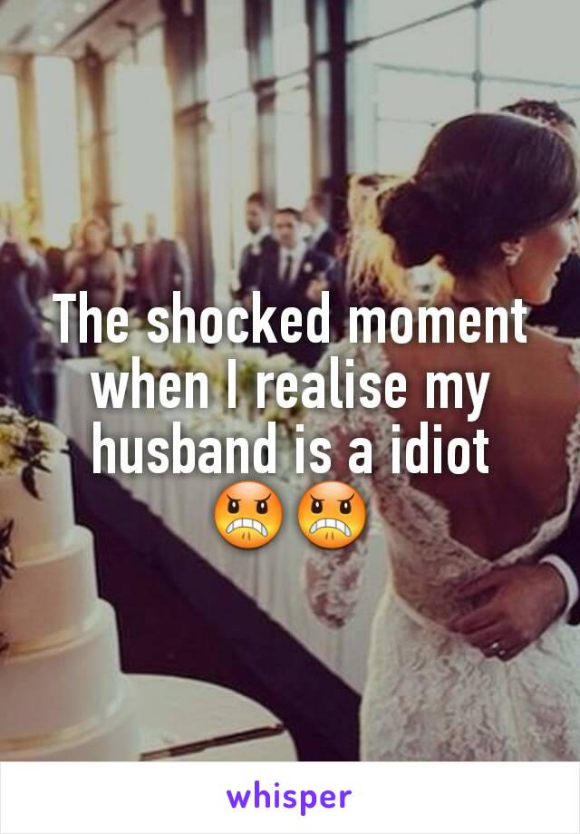 The shocked moment when I realise my husband is a idiot 😠😠