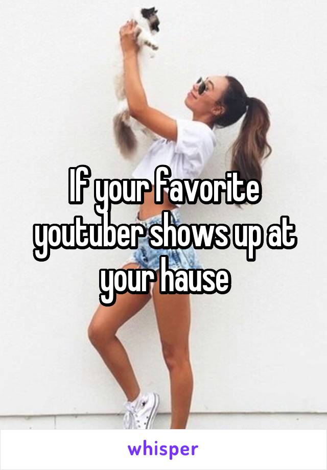 If your favorite youtuber shows up at your hause