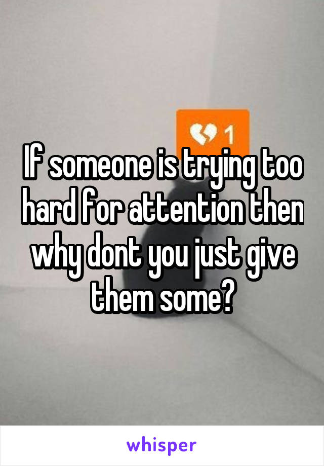 If someone is trying too hard for attention then why dont you just give them some?
