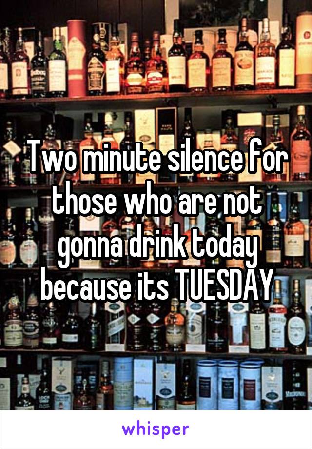 Two minute silence for those who are not gonna drink today because its TUESDAY