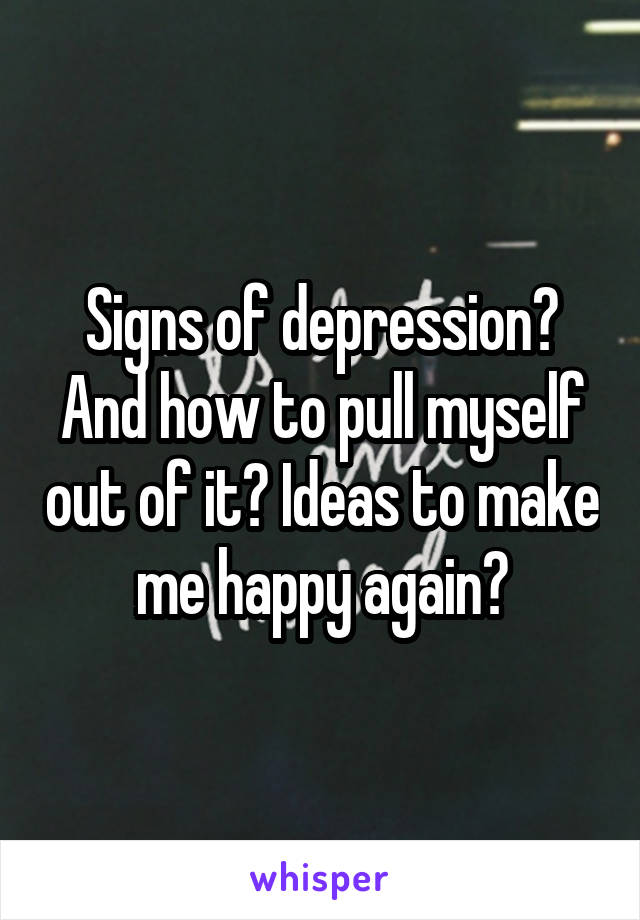 Signs of depression? And how to pull myself out of it? Ideas to make me happy again?