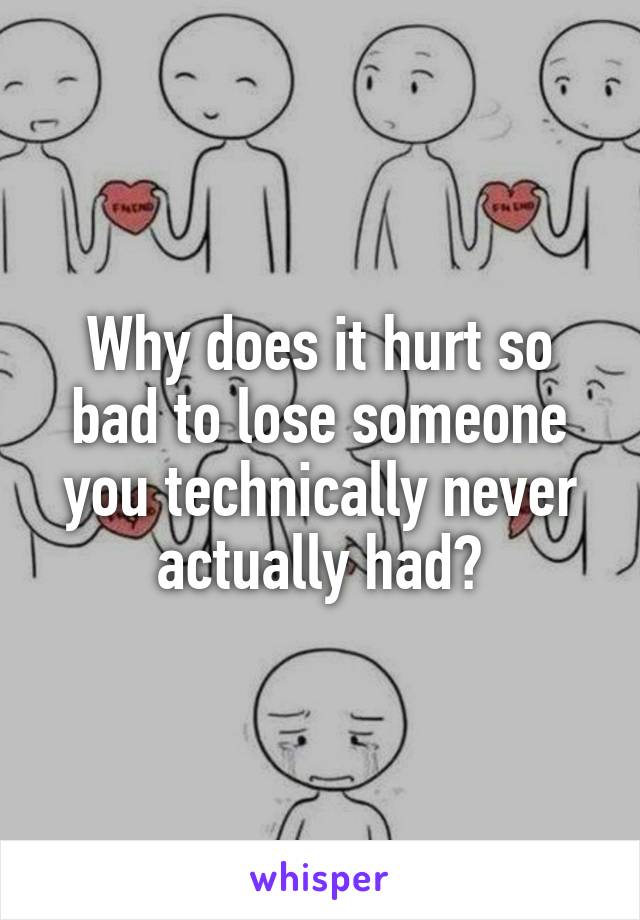 Why does it hurt so bad to lose someone you technically never actually had?
