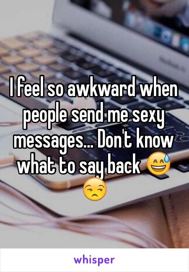 I feel so awkward when people send me sexy messages... Don't know what to say back 😅😒