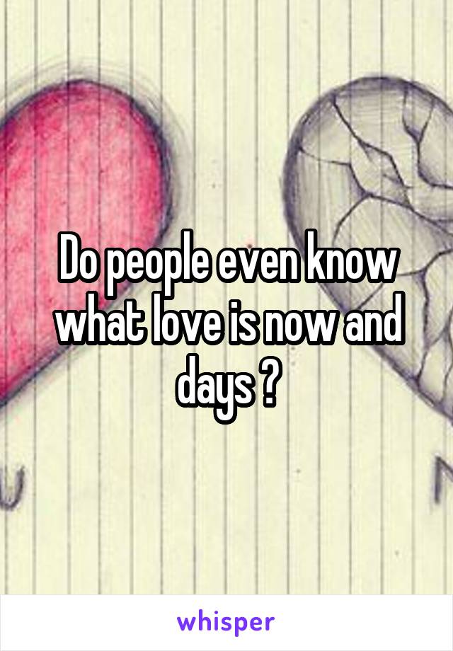 Do people even know what love is now and days ?