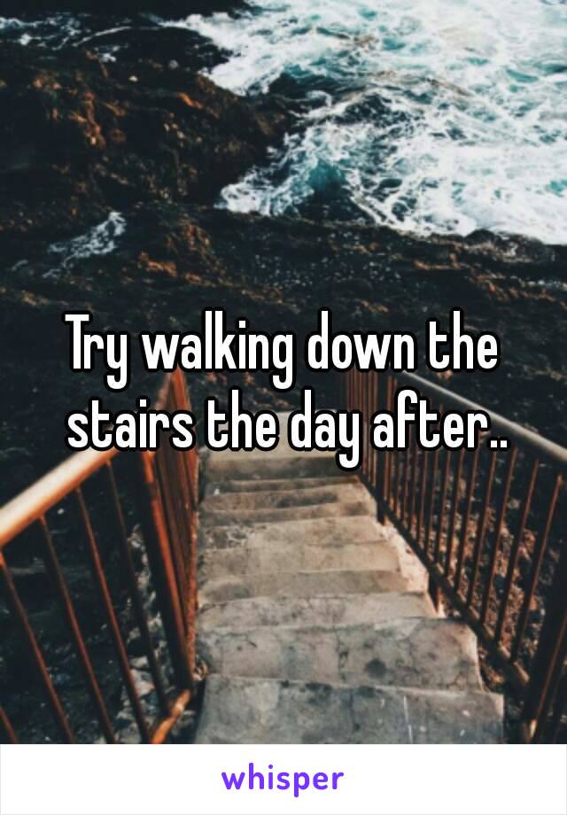 Try walking down the stairs the day after..