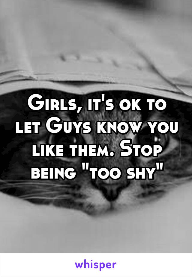 Girls, it's ok to let Guys know you like them. Stop being "too shy"