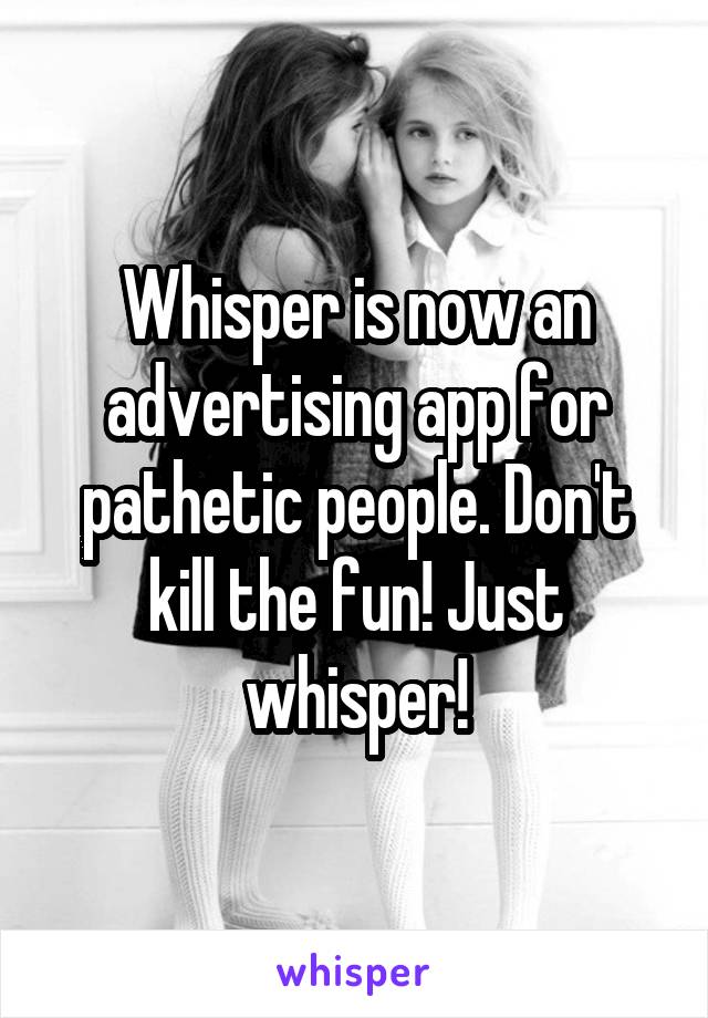 Whisper is now an advertising app for pathetic people. Don't kill the fun! Just whisper!