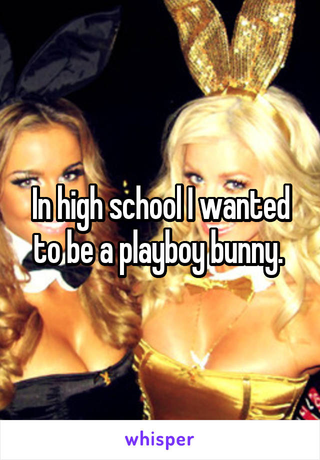 In high school I wanted to be a playboy bunny. 