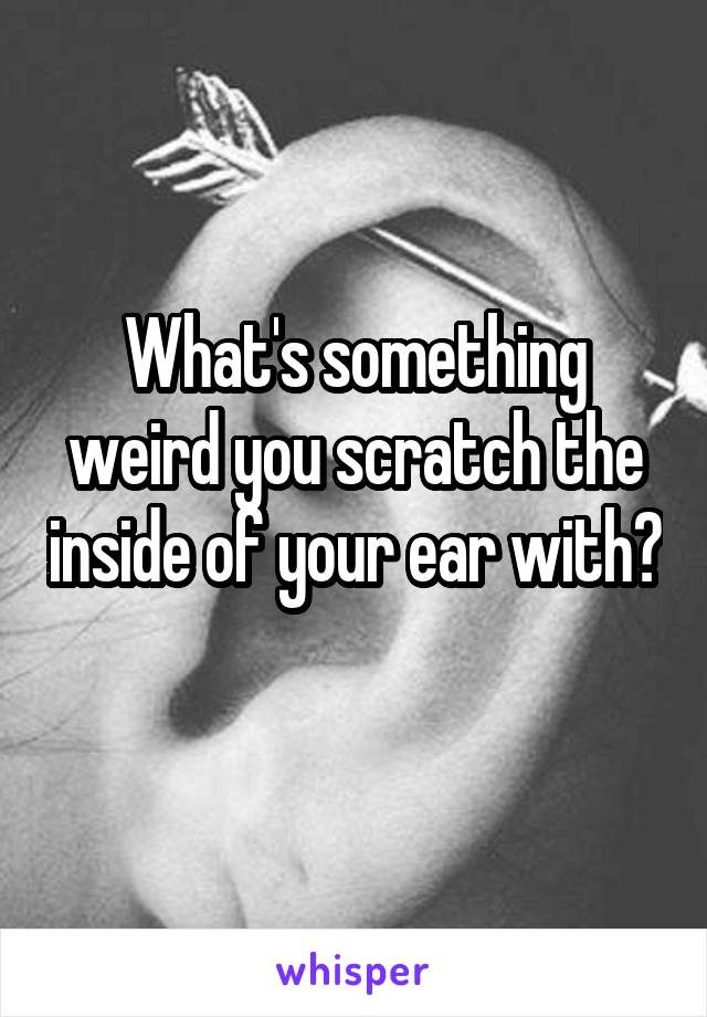 What's something weird you scratch the inside of your ear with? 